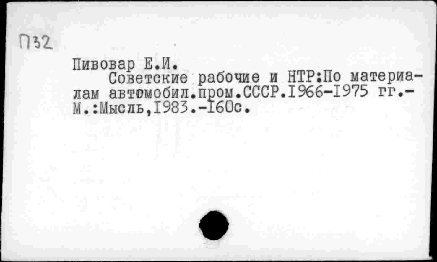 ﻿ПЬ2
Пивовар Е.И.
Советские рабочие и НТР:По материалам автомобил.пром.СССР.1966-1975 гг.-М.:Мысль,1983.-160с.